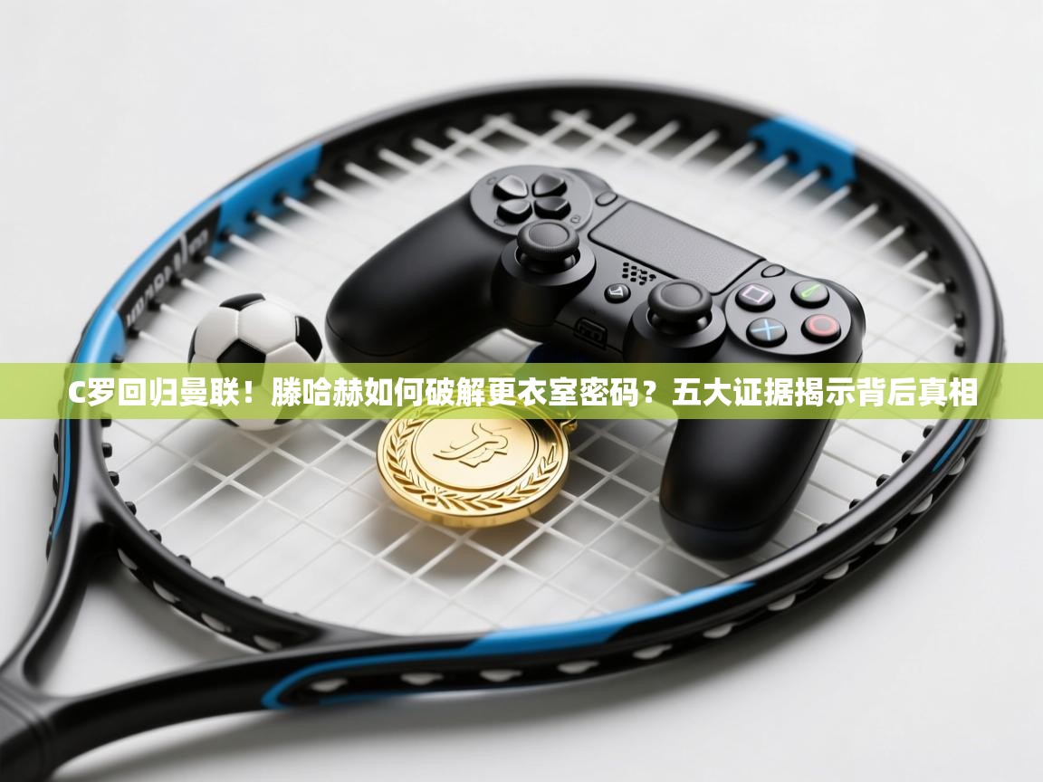 海星体育app下载官网-C罗回归曼联！滕哈赫如何破解更衣室密码？五大证据揭示背后真相  第4张