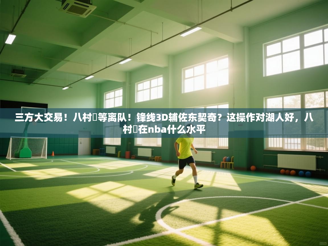 海星体育在线直播-三方大交易！八村塁等离队！锋线3D辅佐东契奇？这操作对湖人好，八村塁在nba什么水平  第2张