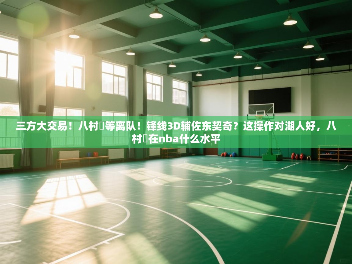 海星体育在线直播-三方大交易！八村塁等离队！锋线3D辅佐东契奇？这操作对湖人好，八村塁在nba什么水平  第3张