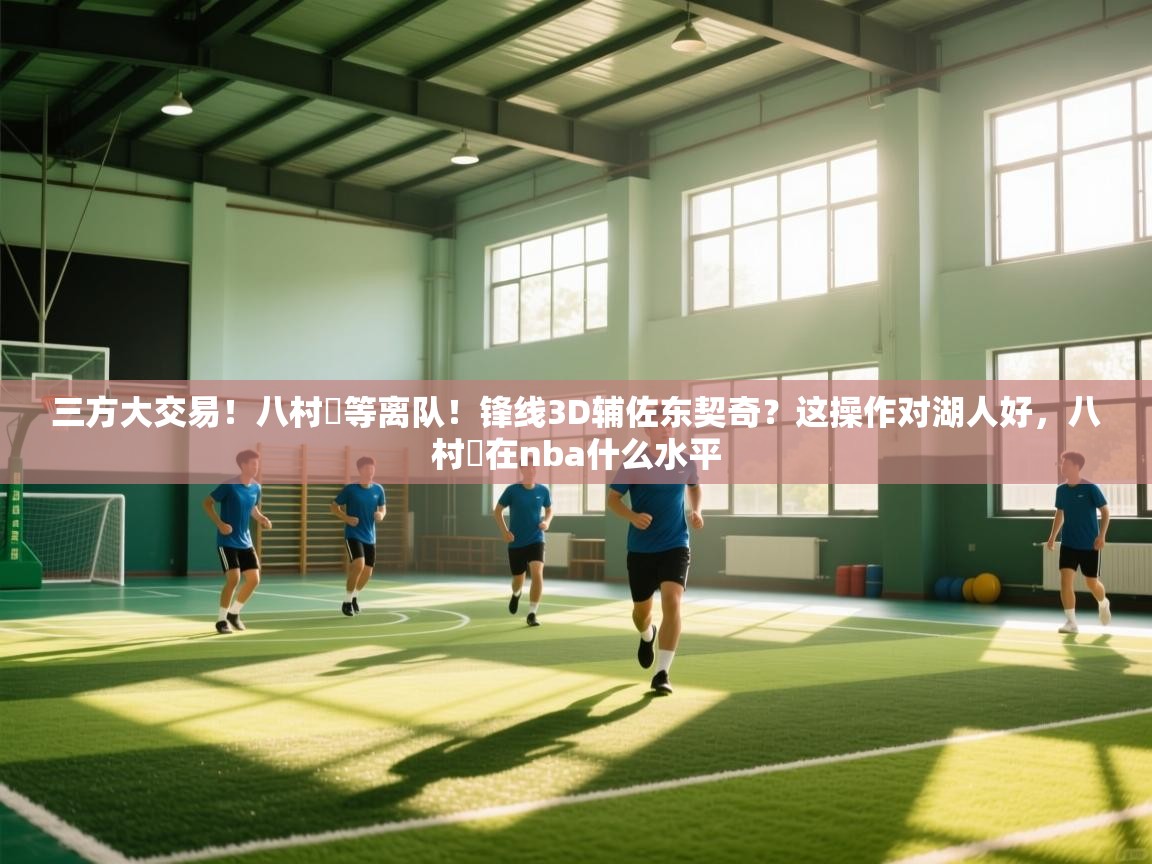 海星体育在线直播-三方大交易！八村塁等离队！锋线3D辅佐东契奇？这操作对湖人好，八村塁在nba什么水平  第4张