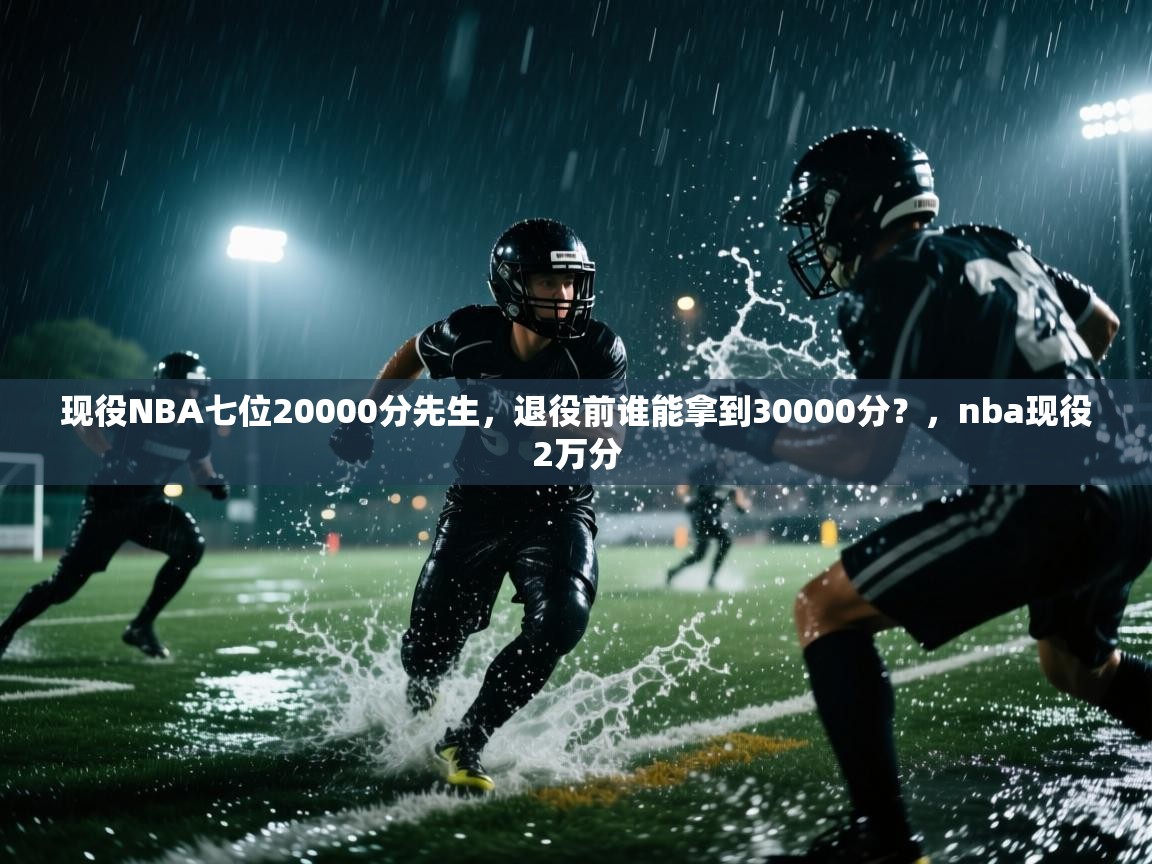 海星体育直播在线观看-高清免费赛事直播平台-海星体育直播-现役NBA七位20000分先生，退役前谁能拿到30000分？，nba现役2万分  第2张
