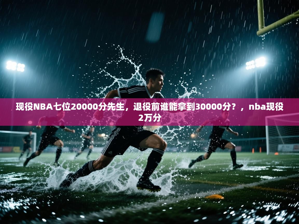 海星体育直播在线观看-高清免费赛事直播平台-海星体育直播-现役NBA七位20000分先生，退役前谁能拿到30000分？，nba现役2万分  第3张