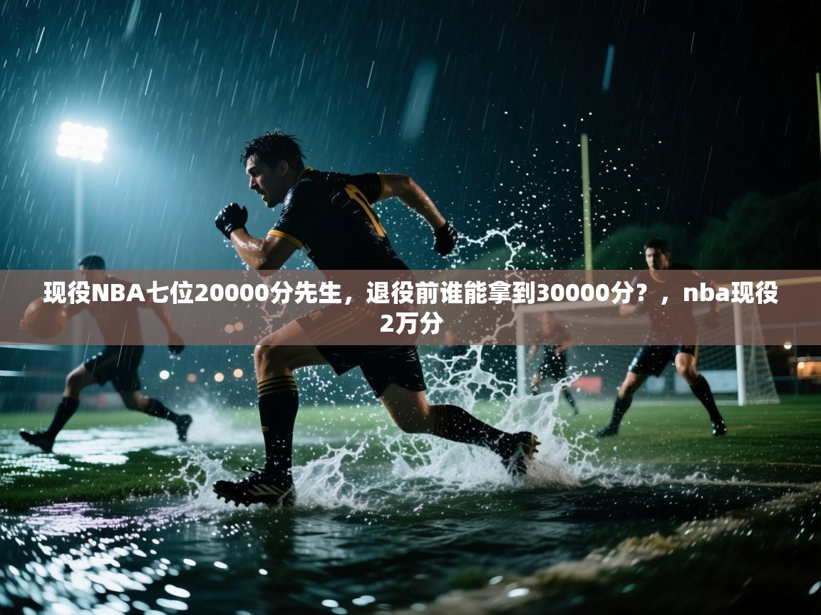 海星体育直播在线观看-高清免费赛事直播平台-海星体育直播-现役NBA七位20000分先生，退役前谁能拿到30000分？，nba现役2万分  第4张