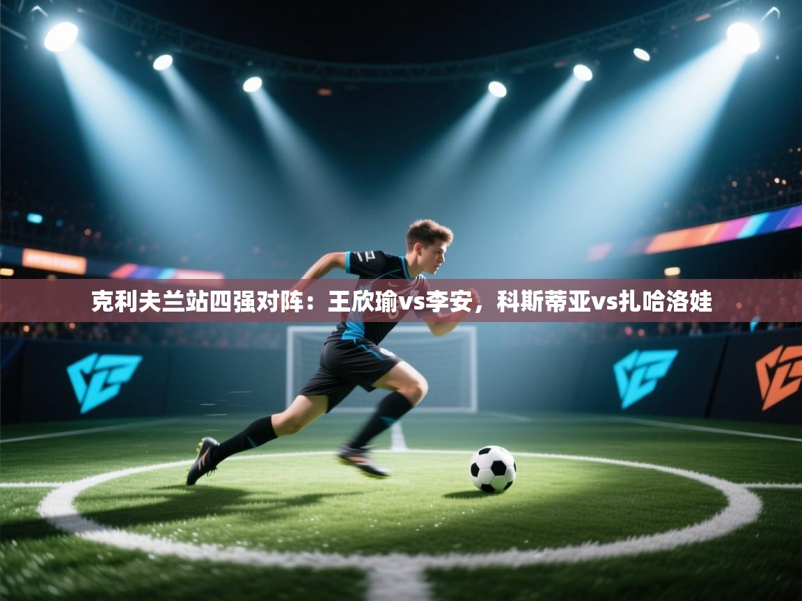 海星体育tv-克利夫兰站四强对阵:王欣瑜vs李安,科斯蒂亚vs扎哈洛娃 第1张