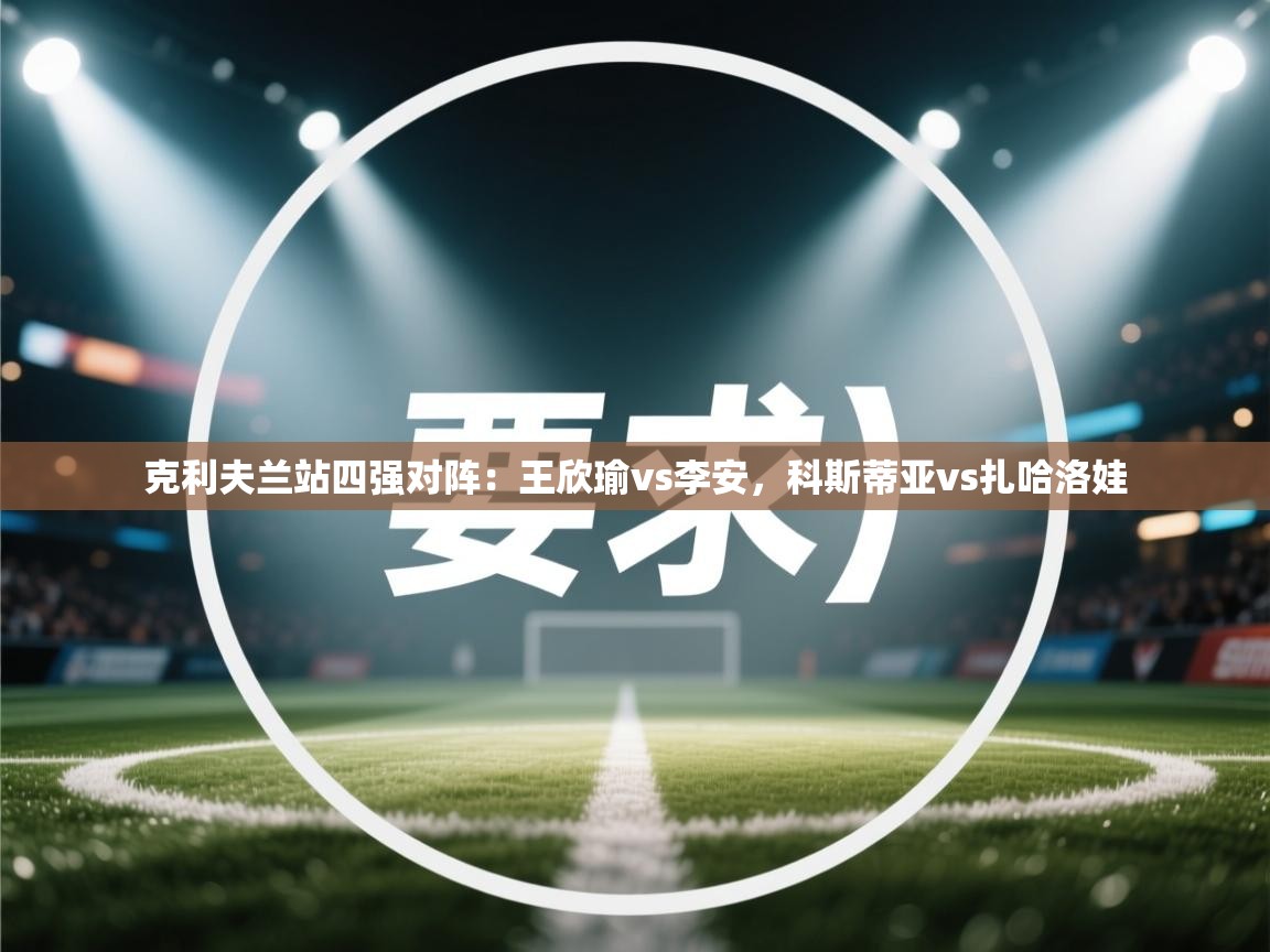 海星体育tv-克利夫兰站四强对阵:王欣瑜vs李安,科斯蒂亚vs扎哈洛娃 第3张