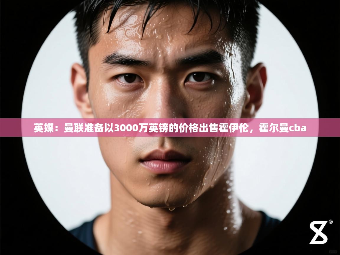 海星体育在线-英媒:曼联准备以3000万英镑的价格出售霍伊伦,霍尔曼cba 第3张