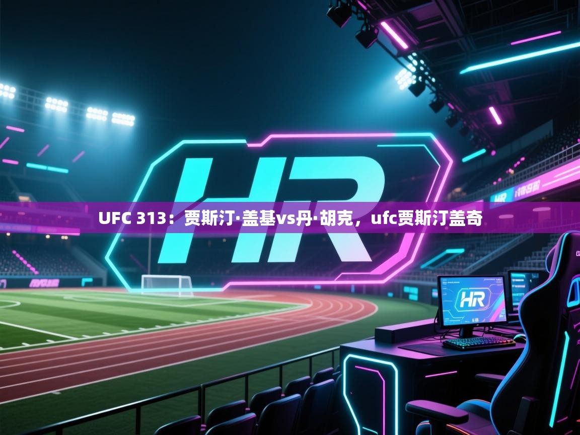 海星体育直播-UFC 313:贾斯汀·盖基vs丹·胡克,ufc贾斯汀盖奇 第3张