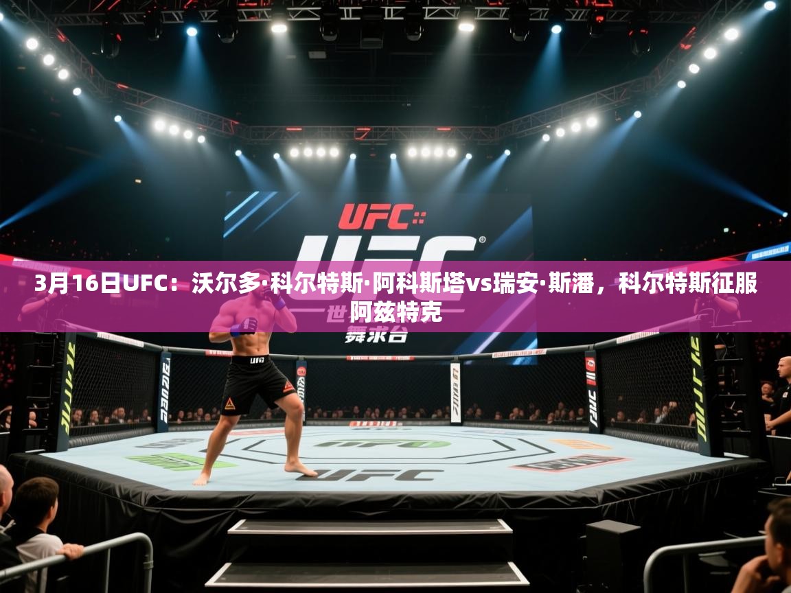 海星体育官网入口-3月16日UFC:沃尔多·科尔特斯·阿科斯塔vs瑞安·斯潘,科尔特斯征服阿兹特克 第2张