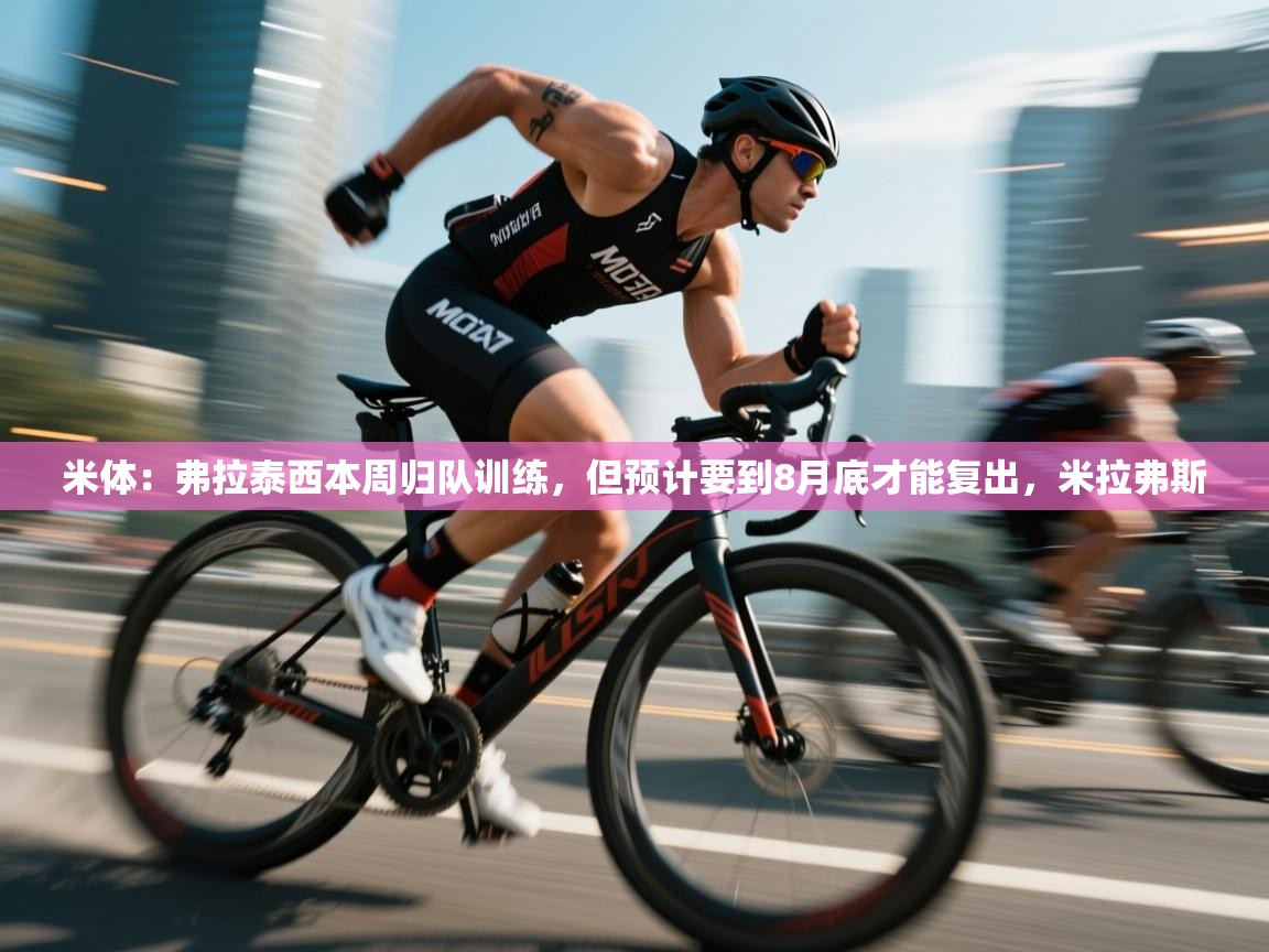 海星体育app官方下载版-米体：弗拉泰西本周归队训练，但预计要到8月底才能复出，米拉弗斯