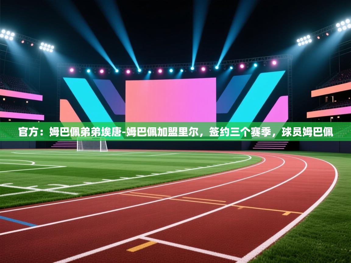 海星体育app官方入口-官方:姆巴佩弟弟埃唐-姆巴佩加盟里尔,签约三个赛季,球员姆巴佩 第2张