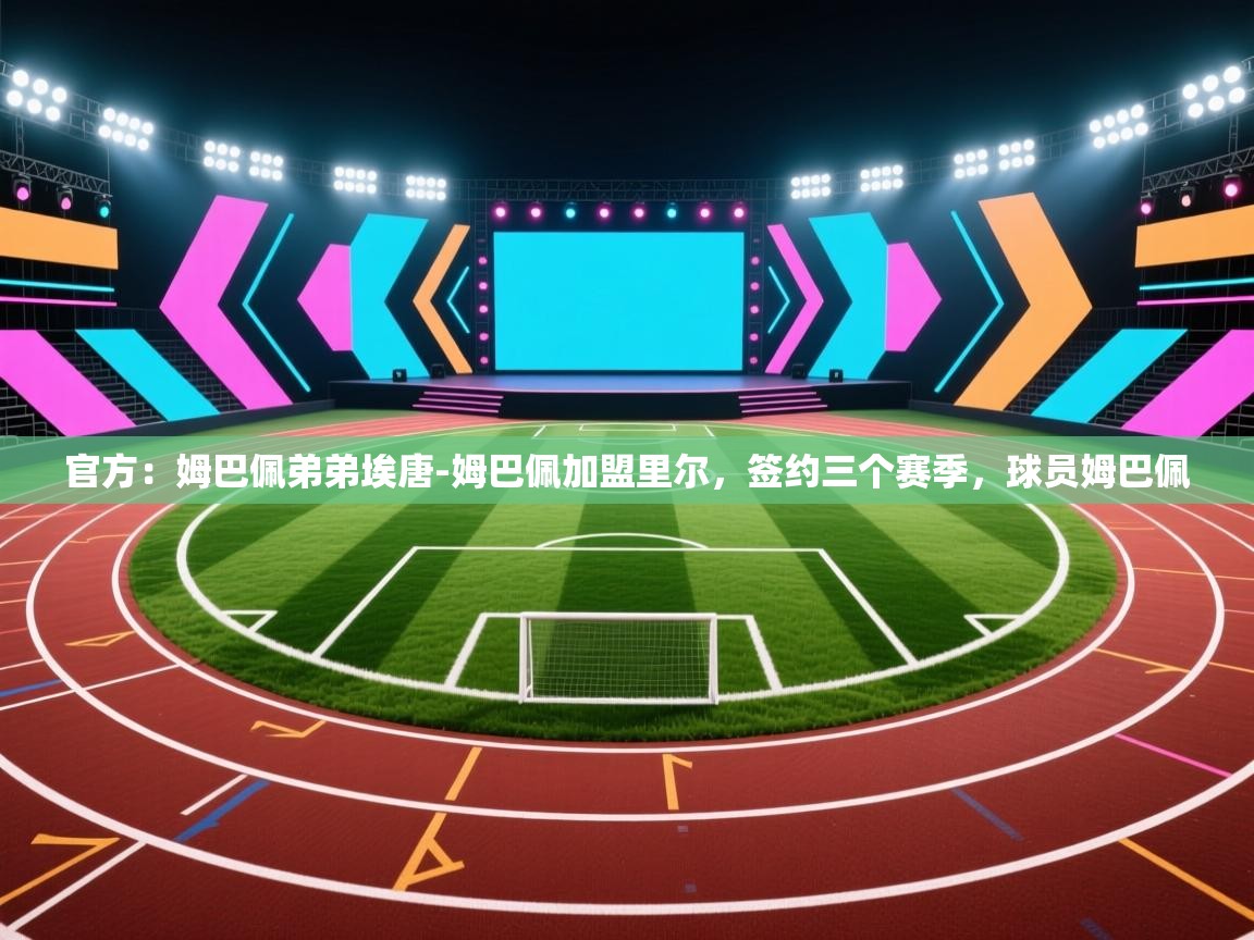 海星体育app官方入口-官方:姆巴佩弟弟埃唐-姆巴佩加盟里尔,签约三个赛季,球员姆巴佩 第3张