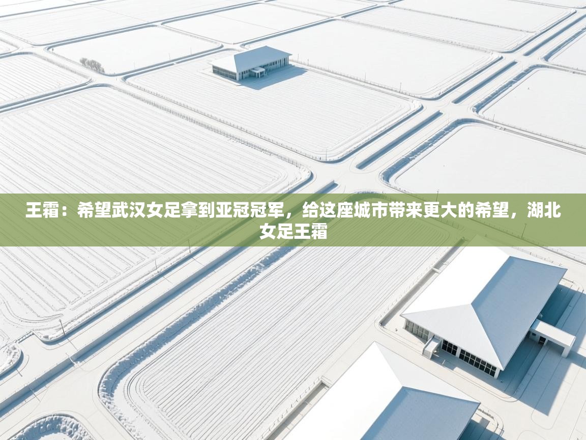 海星体育直播官网-王霜:希望武汉女足拿到亚冠冠军,给这座城市带来更大的希望,湖北女足王霜 第1张