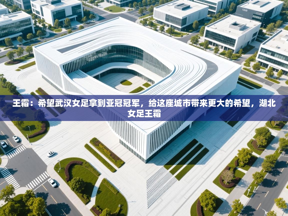 海星体育直播官网-王霜:希望武汉女足拿到亚冠冠军,给这座城市带来更大的希望,湖北女足王霜 第4张