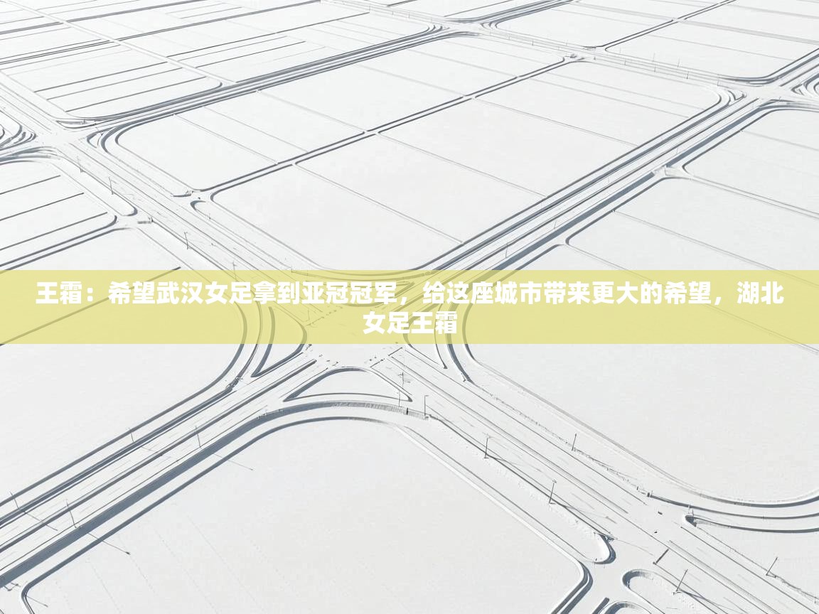 海星体育直播官网-王霜:希望武汉女足拿到亚冠冠军,给这座城市带来更大的希望,湖北女足王霜 第3张