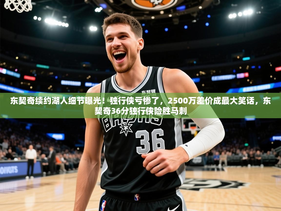 海星体育tv-东契奇续约湖人细节曝光!独行侠亏惨了,2500万差价成最大笑话,东契奇36分独行侠险胜马刺 第4张