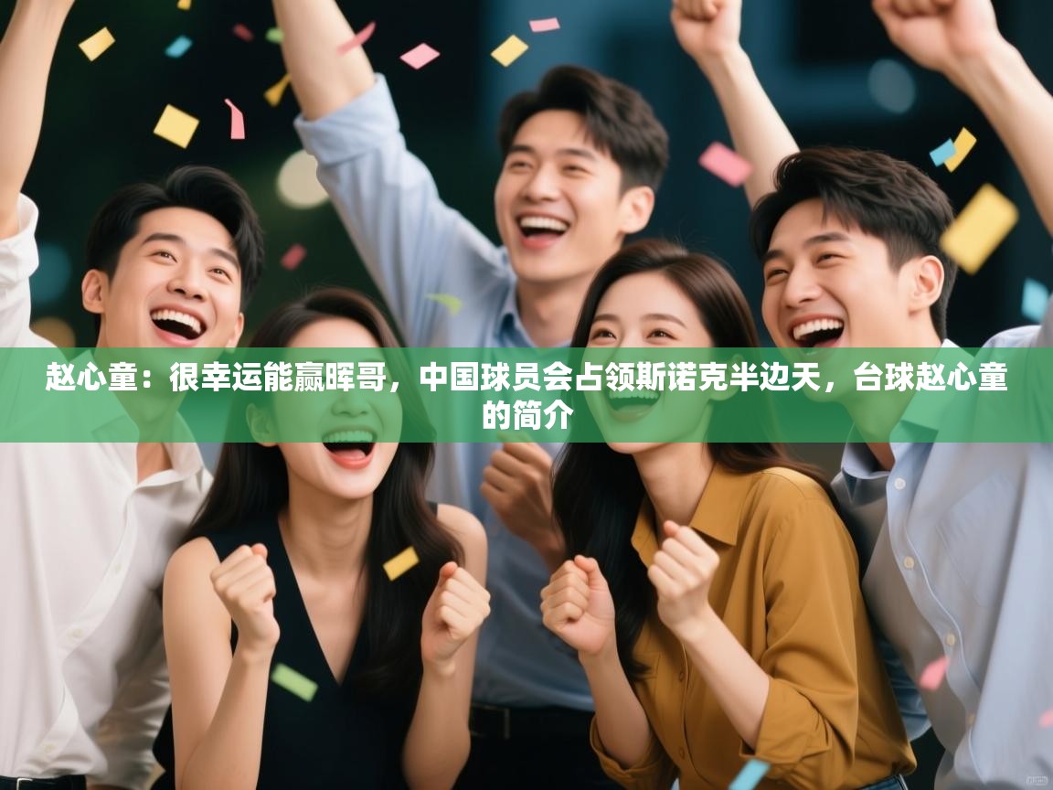 海星体育直播在线观看-赵心童:很幸运能赢晖哥,中国球员会占领斯诺克半边天,台球赵心童的简介 第2张