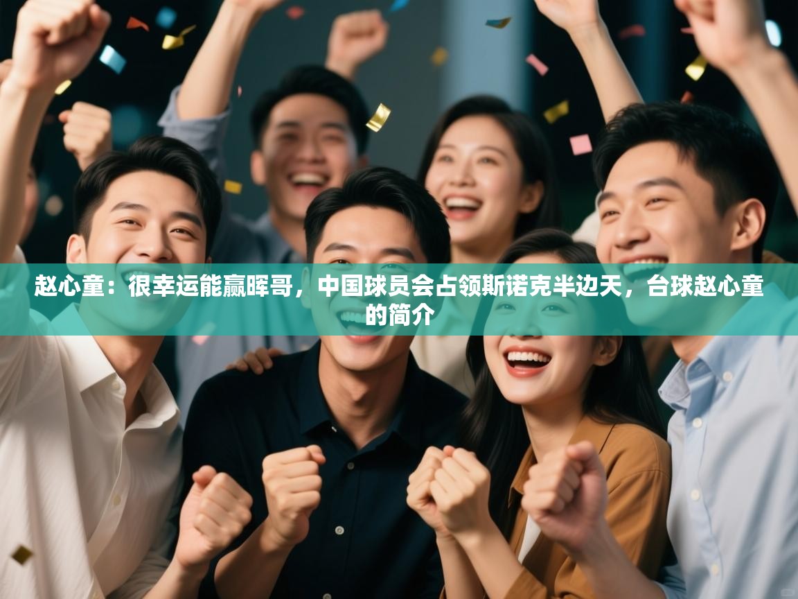 海星体育直播在线观看-赵心童:很幸运能赢晖哥,中国球员会占领斯诺克半边天,台球赵心童的简介 第4张