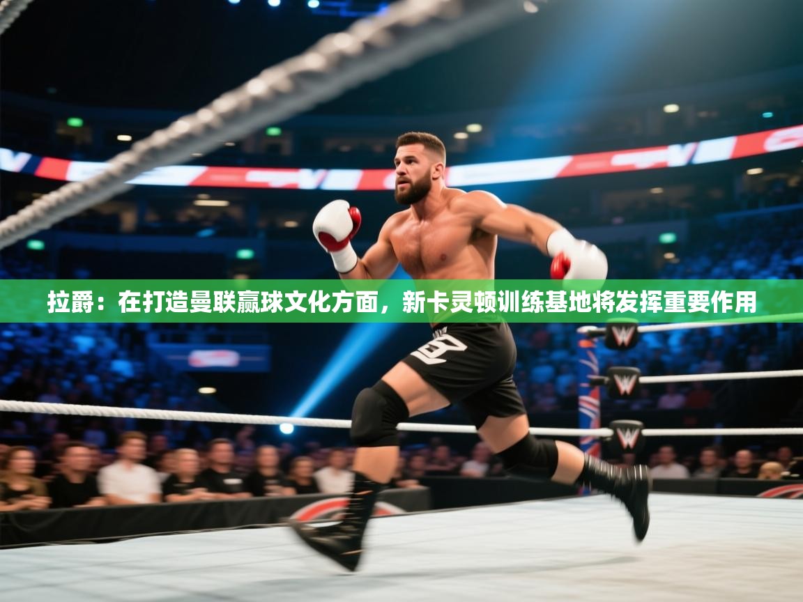 海星体育官方入口-拉爵：在打造曼联赢球文化方面，新卡灵顿训练基地将发挥重要作用  第1张