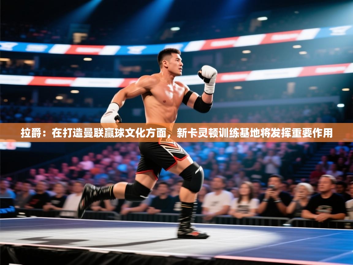 海星体育官方入口-拉爵：在打造曼联赢球文化方面，新卡灵顿训练基地将发挥重要作用  第3张