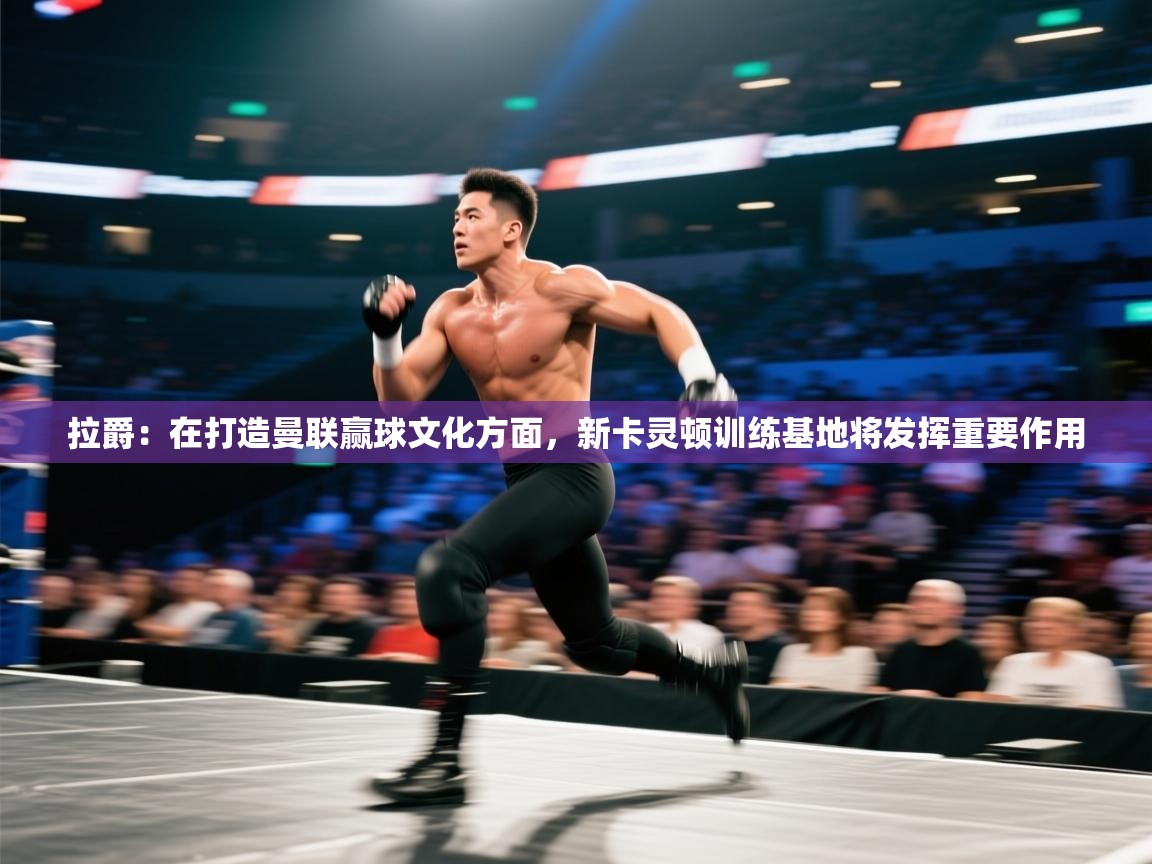 海星体育官方入口-拉爵：在打造曼联赢球文化方面，新卡灵顿训练基地将发挥重要作用  第4张