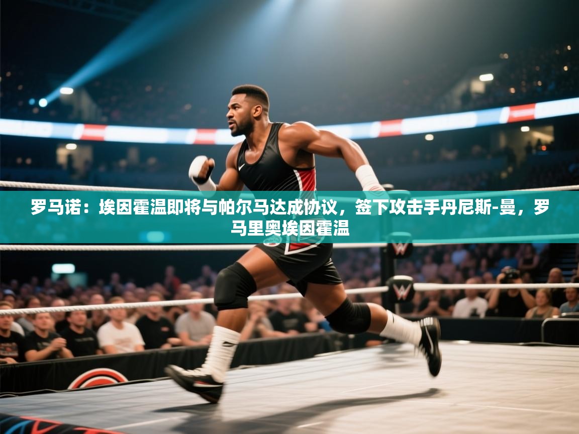 海星体育下载-罗马诺：埃因霍温即将与帕尔马达成协议，签下攻击手丹尼斯-曼，罗马里奥埃因霍温  第1张