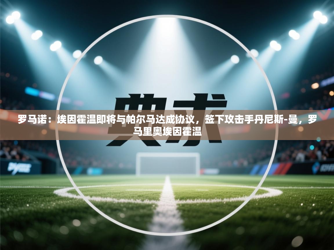 海星体育下载-罗马诺：埃因霍温即将与帕尔马达成协议，签下攻击手丹尼斯-曼，罗马里奥埃因霍温  第3张