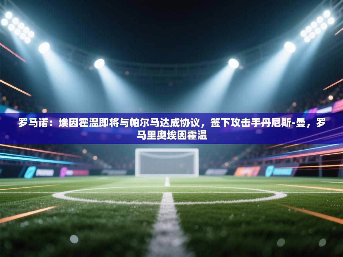 海星体育下载-罗马诺：埃因霍温即将与帕尔马达成协议，签下攻击手丹尼斯-曼，罗马里奥埃因霍温  第2张