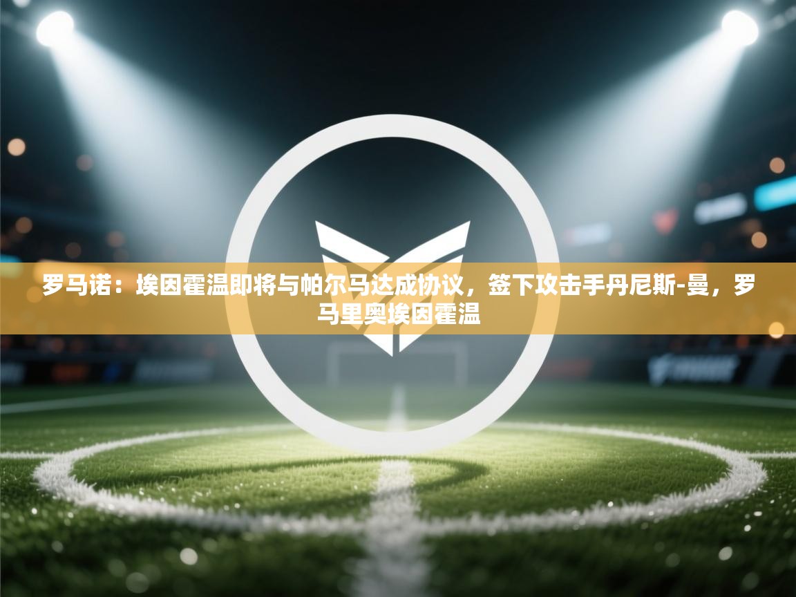 海星体育下载-罗马诺：埃因霍温即将与帕尔马达成协议，签下攻击手丹尼斯-曼，罗马里奥埃因霍温  第4张