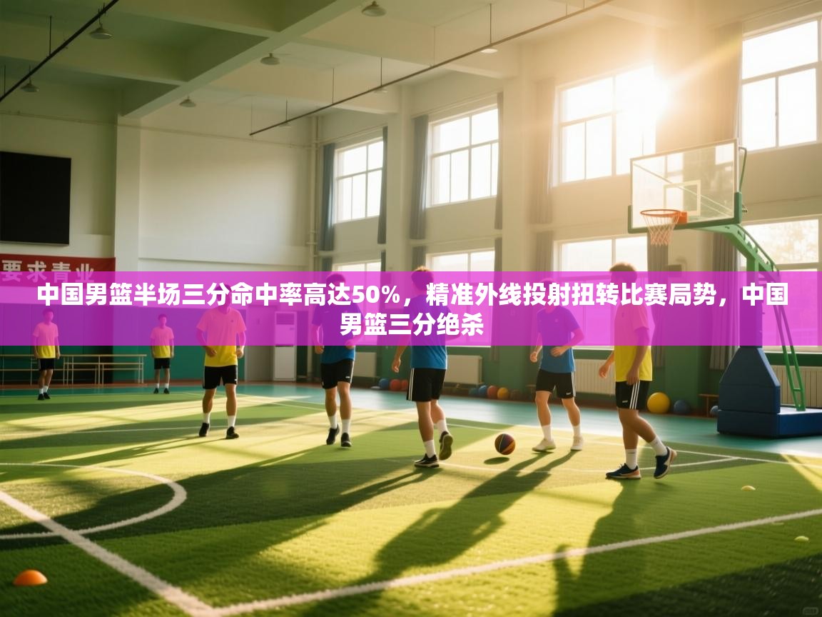 海星体育官方入口-中国男篮半场三分命中率高达50%，精准外线投射扭转比赛局势，中国男篮三分绝杀  第2张