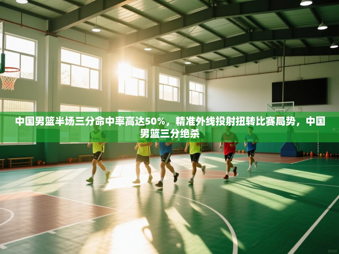 海星体育官方入口-中国男篮半场三分命中率高达50%，精准外线投射扭转比赛局势，中国男篮三分绝杀  第3张