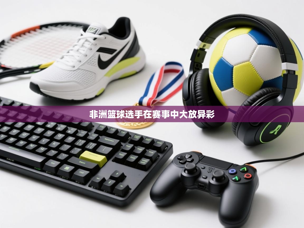 海星体育tv-非洲篮球选手在赛事中大放异彩  第1张