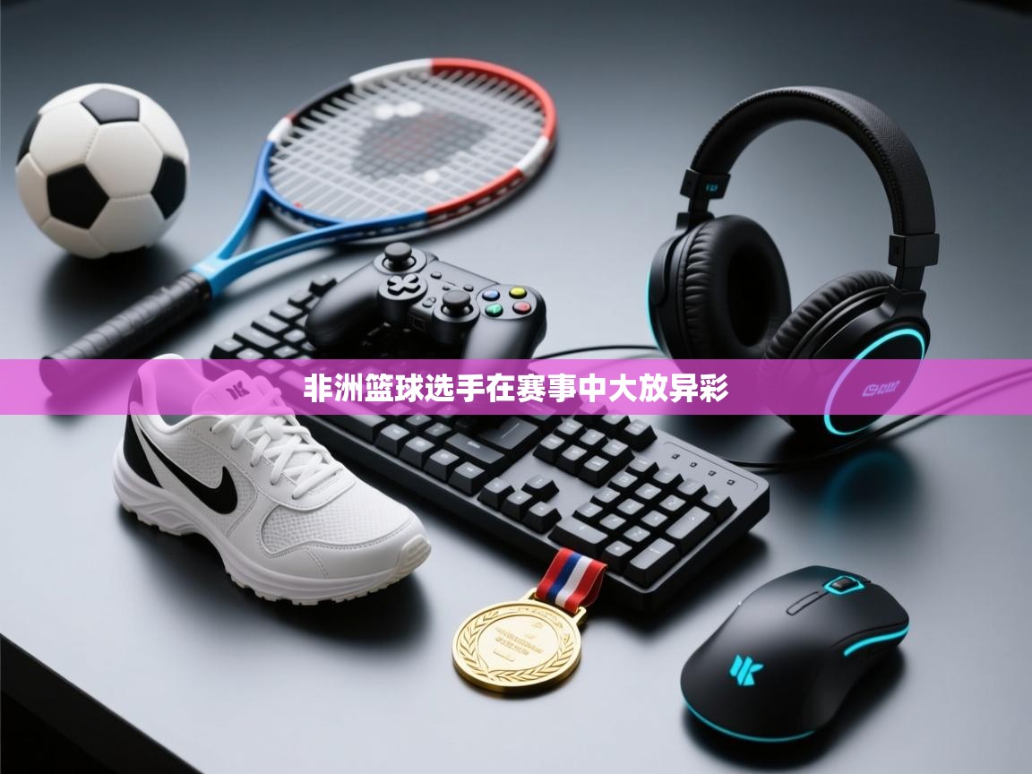 海星体育tv-非洲篮球选手在赛事中大放异彩  第2张