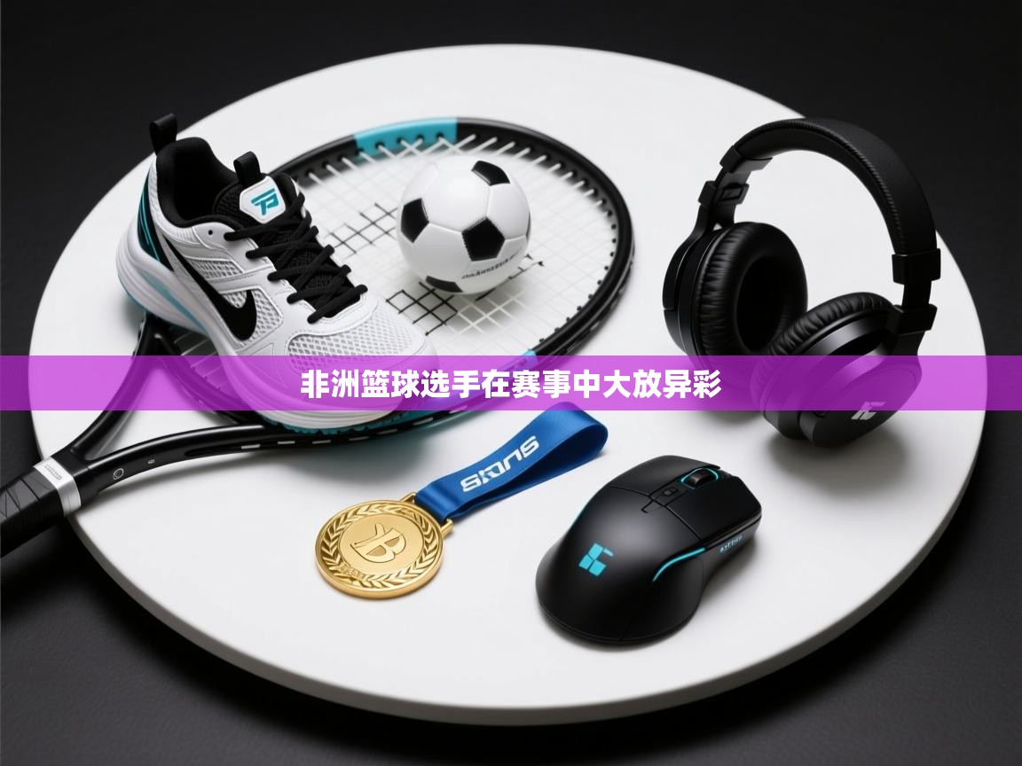 海星体育tv-非洲篮球选手在赛事中大放异彩  第3张