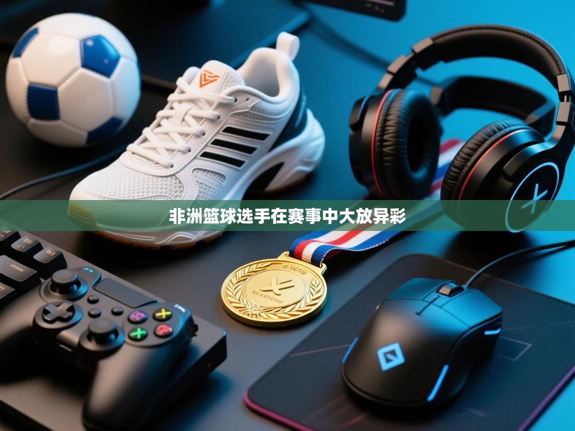 海星体育tv-非洲篮球选手在赛事中大放异彩  第4张