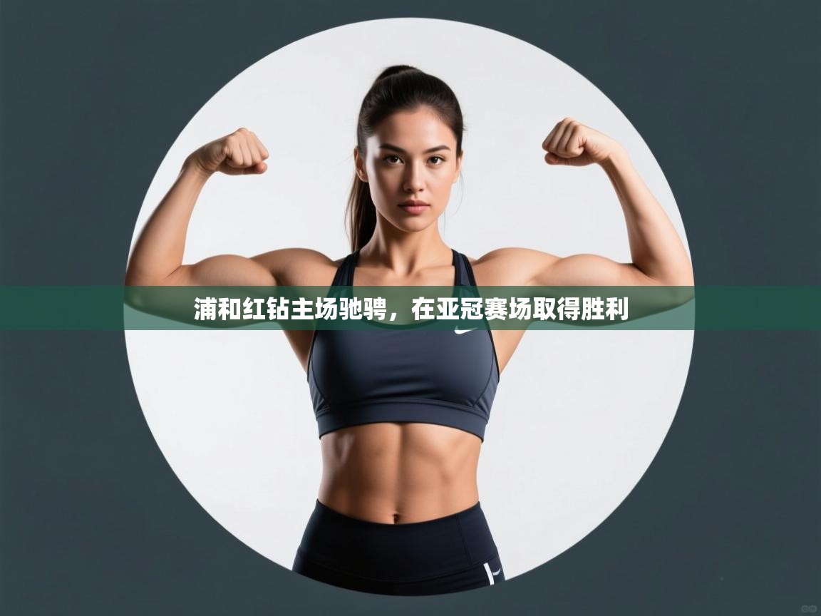 海星体育在线直播-浦和红钻主场驰骋，在亚冠赛场取得胜利  第1张