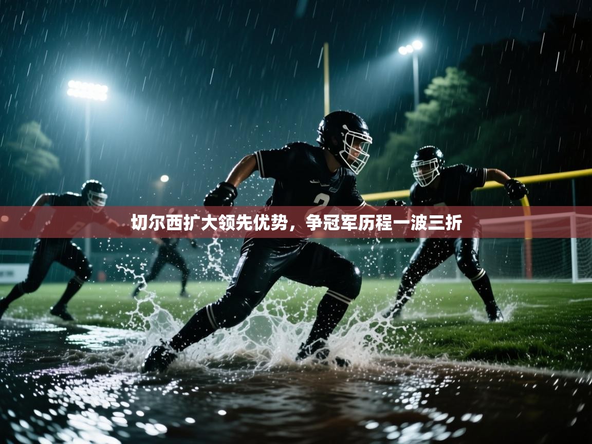 海星体育tv-切尔西扩大领先优势,争冠军历程一波三折 第3张