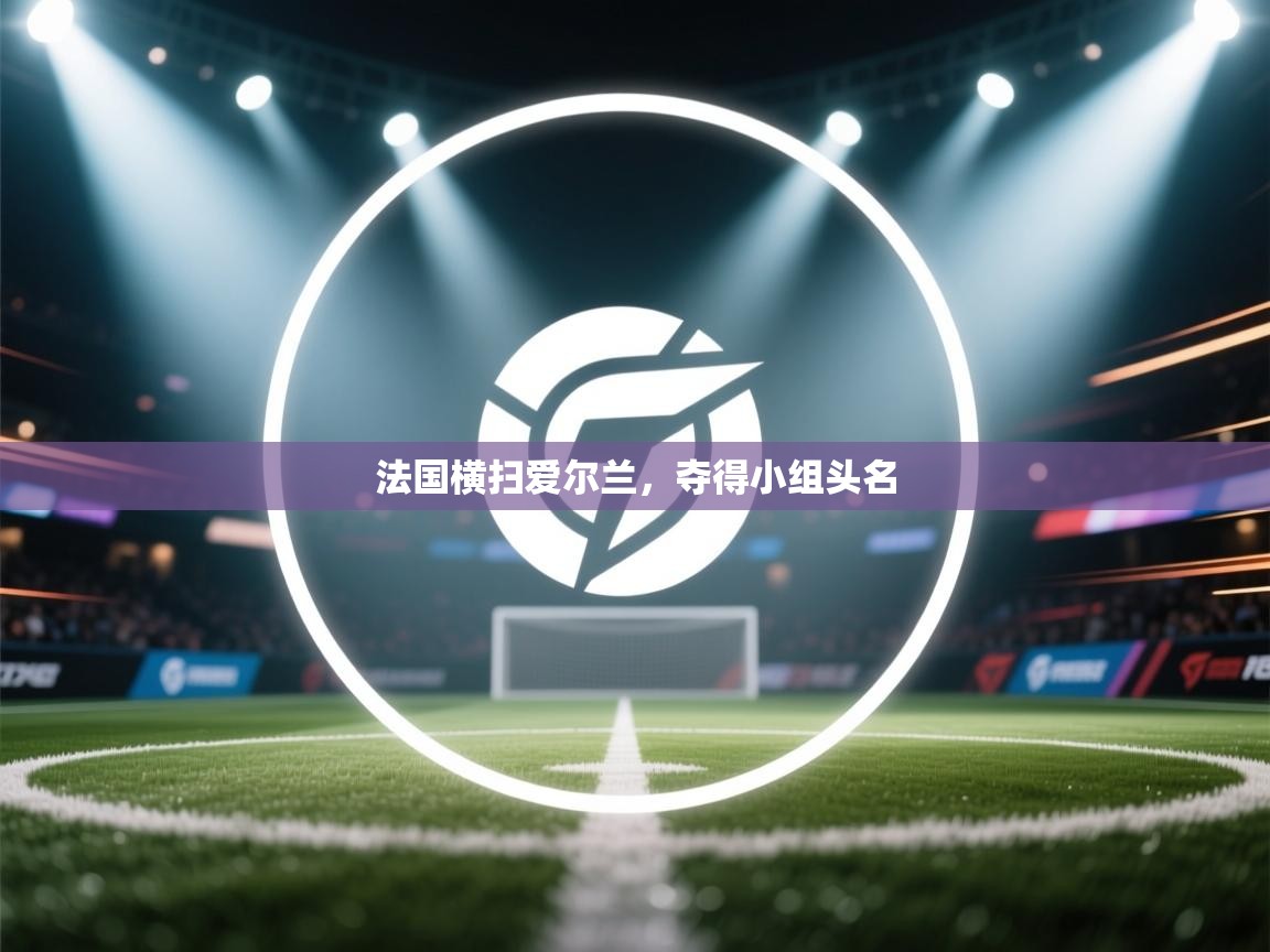 海星体育直播平台官网-法国横扫爱尔兰,夺得小组头名 第1张