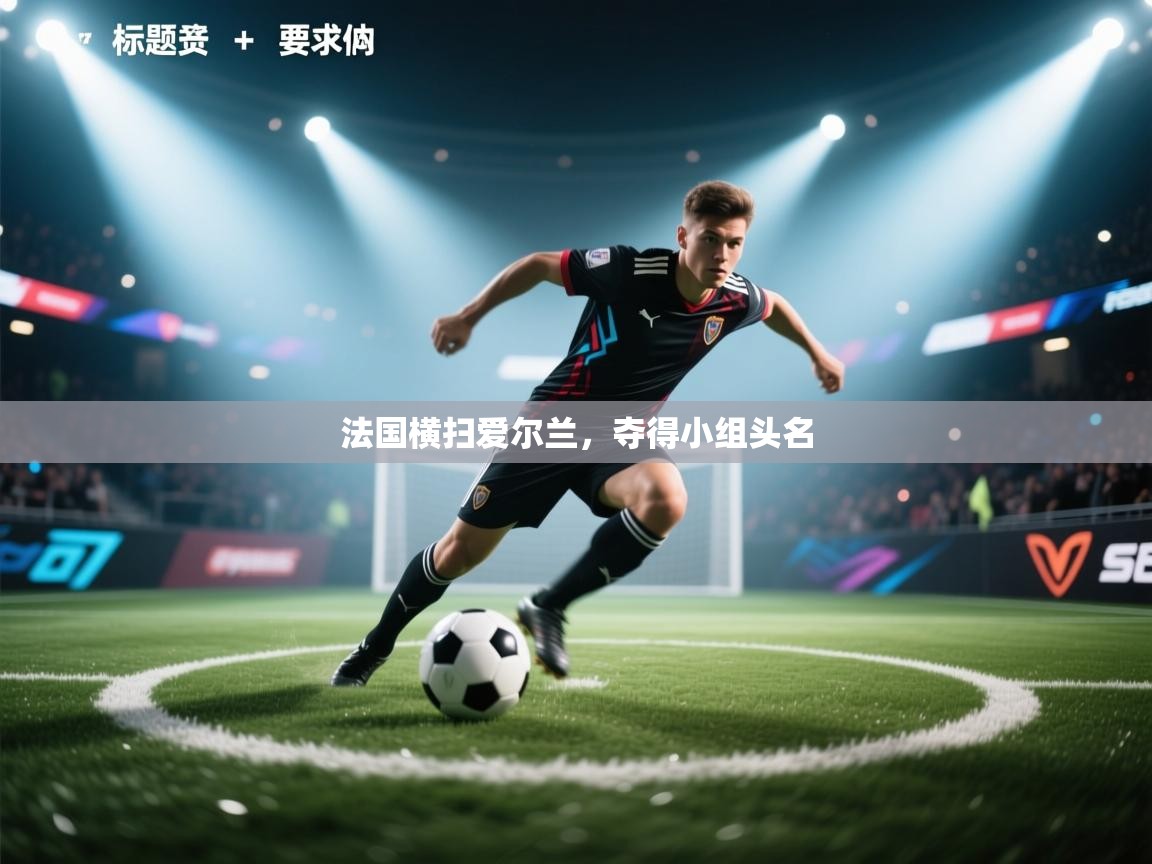 海星体育直播平台官网-法国横扫爱尔兰,夺得小组头名 第2张