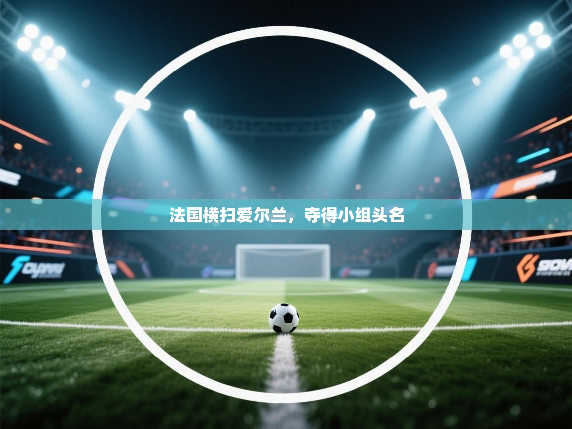 海星体育直播平台官网-法国横扫爱尔兰,夺得小组头名 第4张