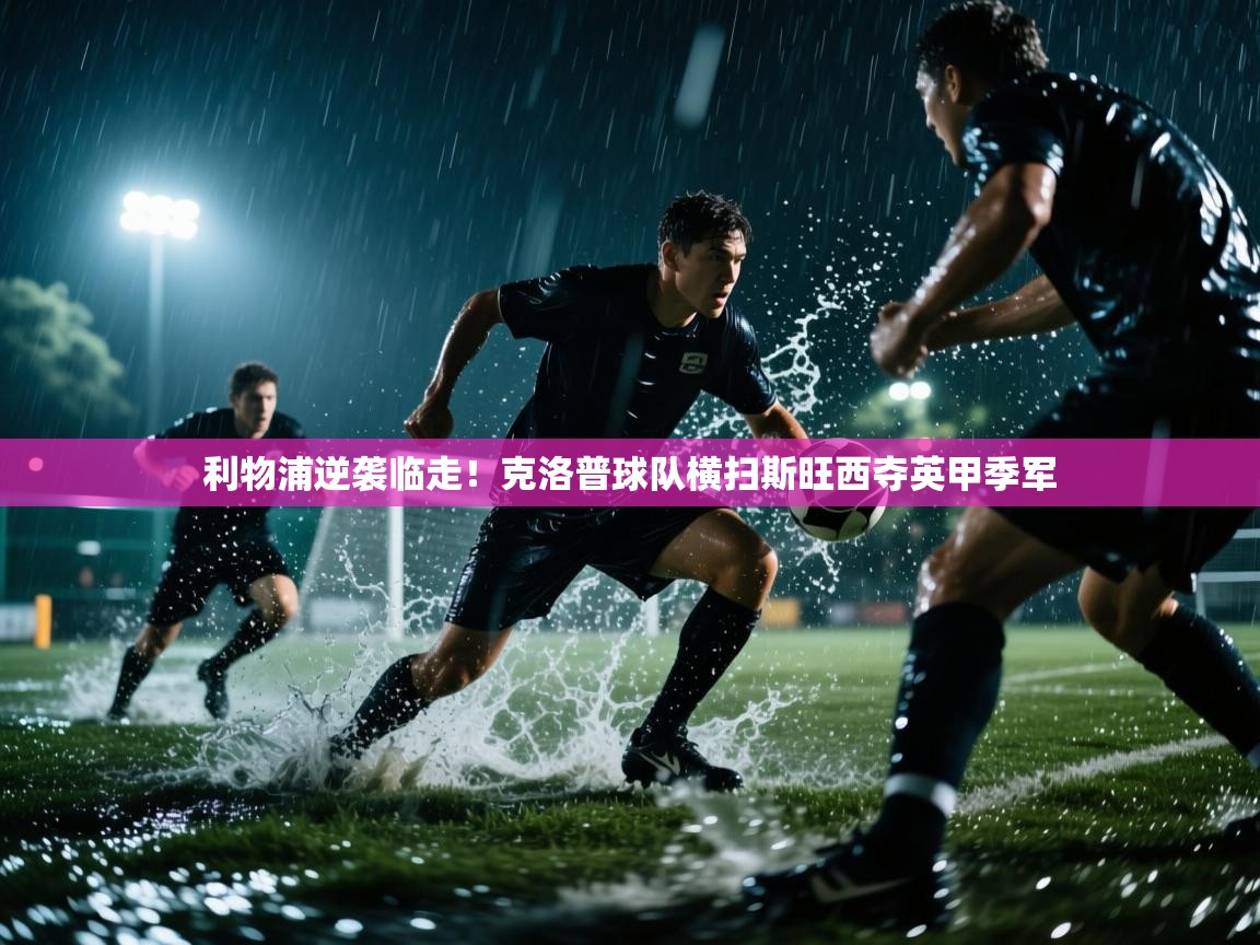 海星体育app官方下载版-利物浦逆袭临走！克洛普球队横扫斯旺西夺英甲季军