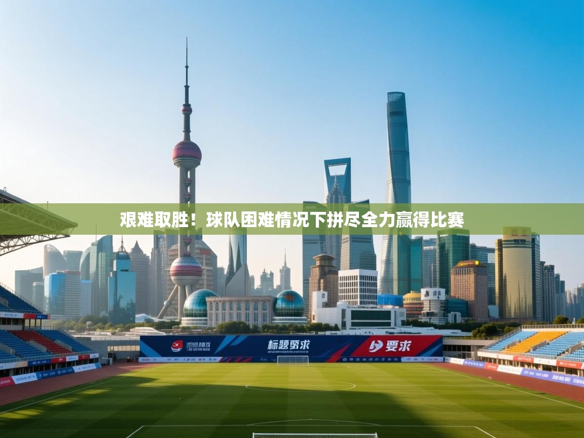 海星体育官网-艰难取胜！球队困难情况下拼尽全力赢得比赛  第1张