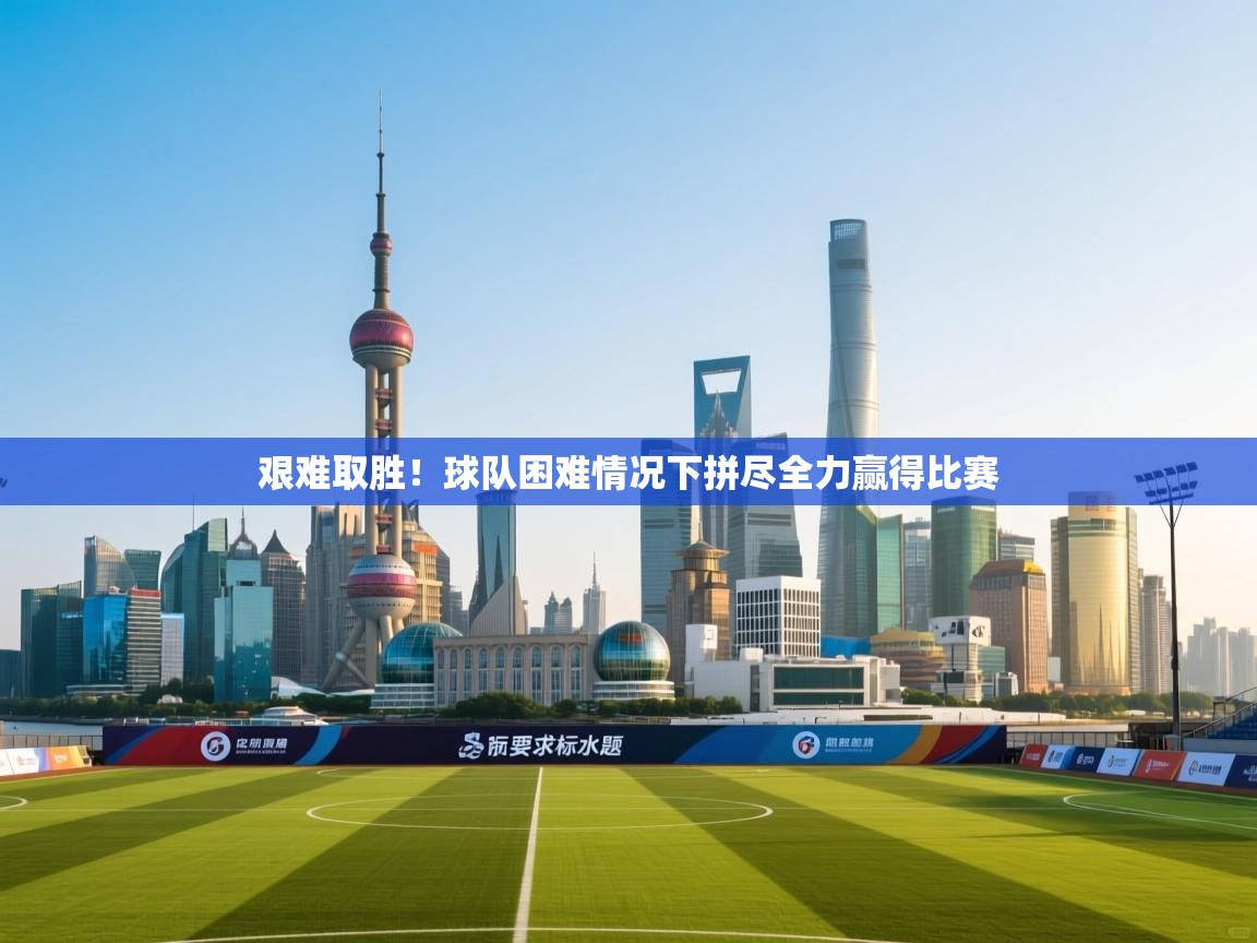 海星体育官网-艰难取胜！球队困难情况下拼尽全力赢得比赛  第2张