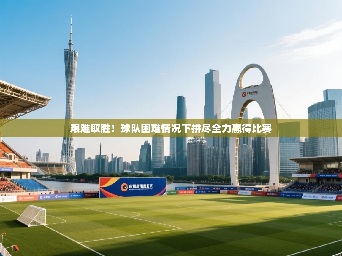 海星体育官网-艰难取胜！球队困难情况下拼尽全力赢得比赛  第4张