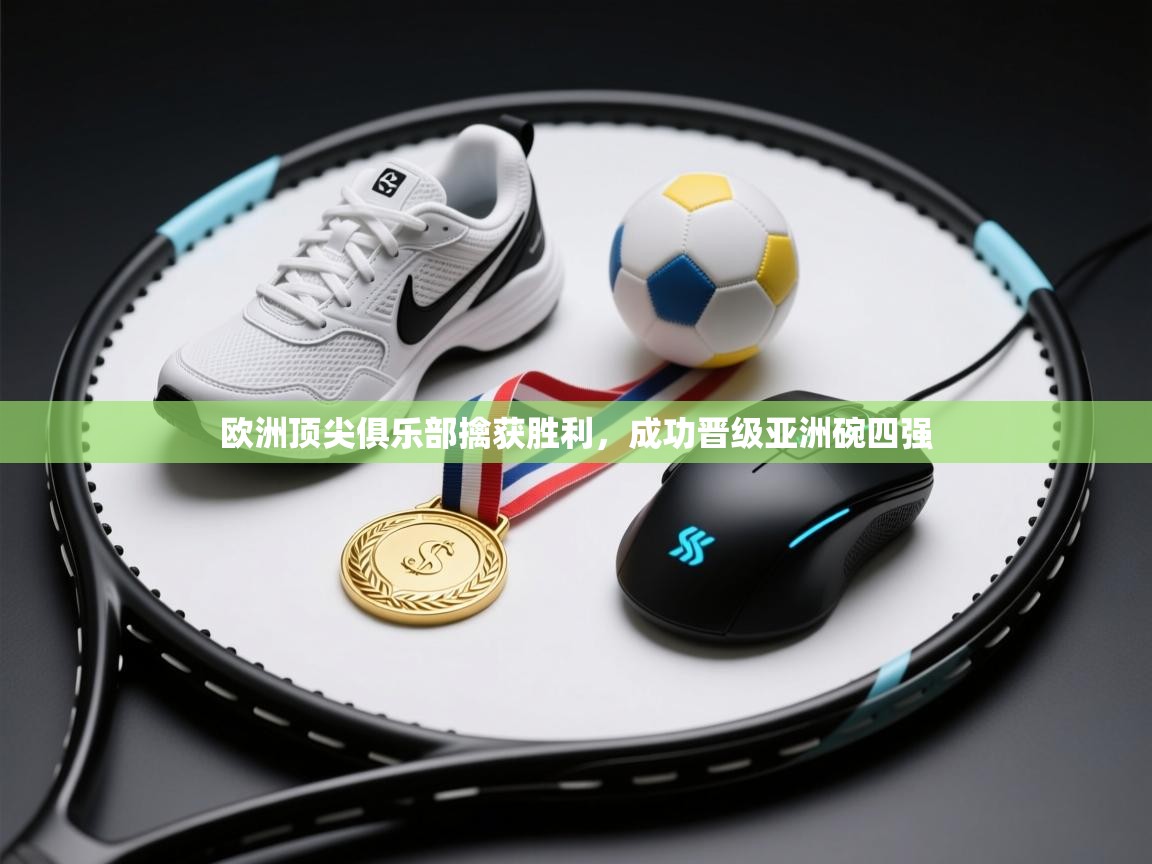 海星体育官网-欧洲顶尖俱乐部擒获胜利，成功晋级亚洲碗四强  第1张