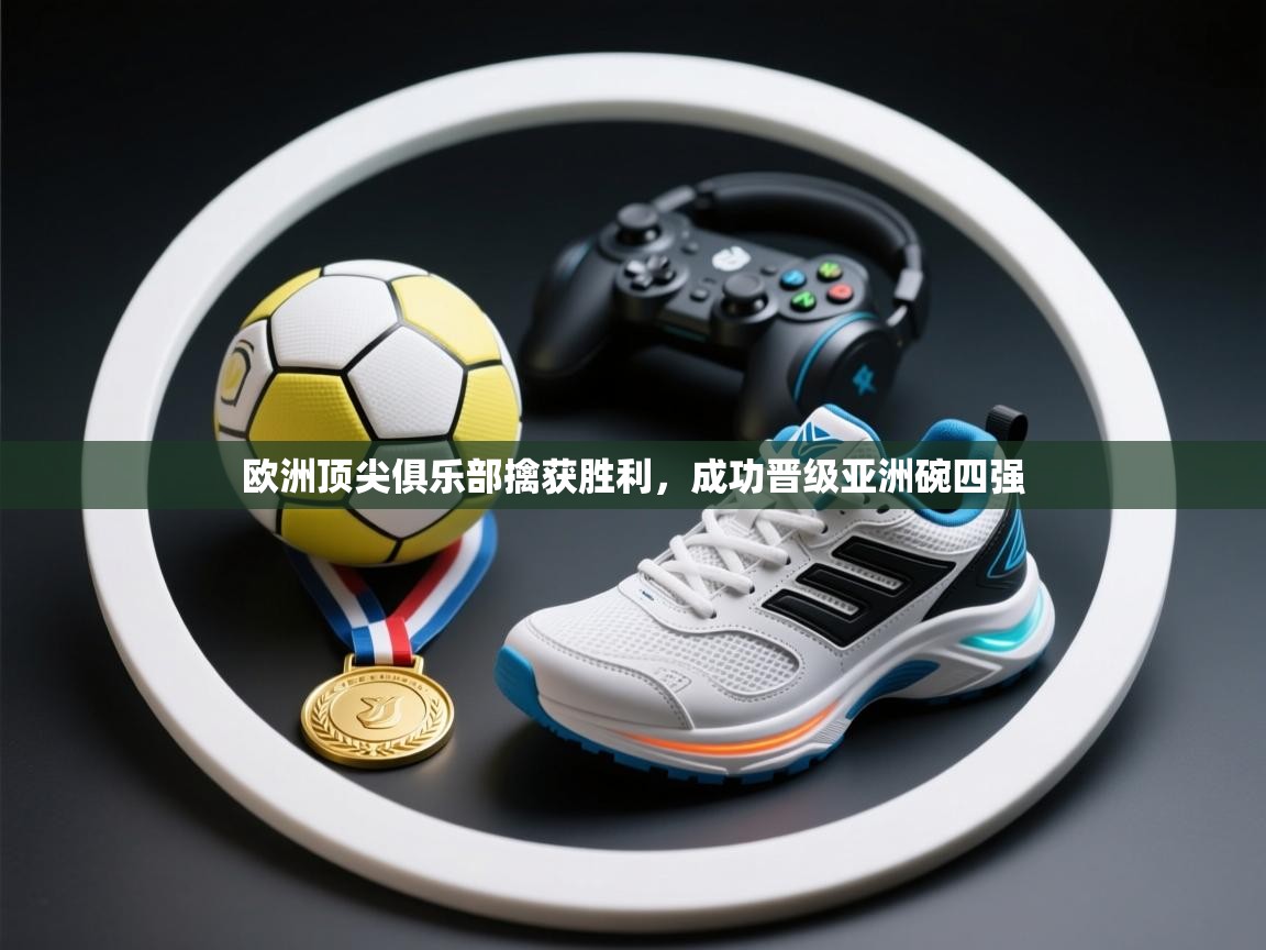 海星体育官网-欧洲顶尖俱乐部擒获胜利，成功晋级亚洲碗四强  第2张