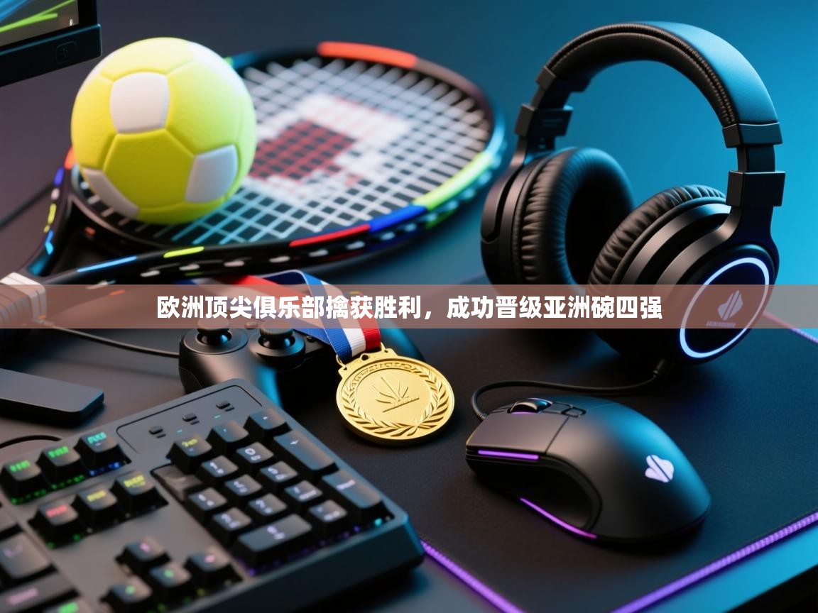 海星体育官网-欧洲顶尖俱乐部擒获胜利，成功晋级亚洲碗四强  第3张