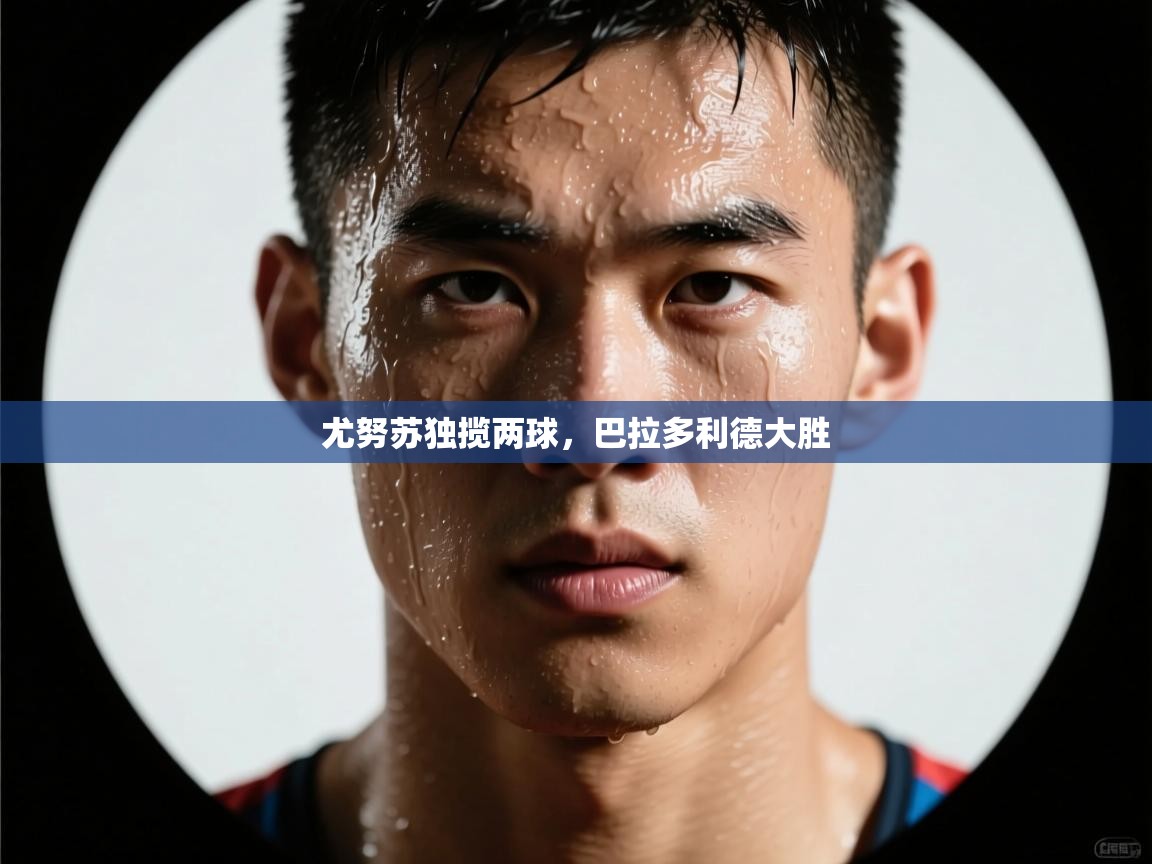 海星体育官方网站-尤努苏独揽两球，巴拉多利德大胜  第2张