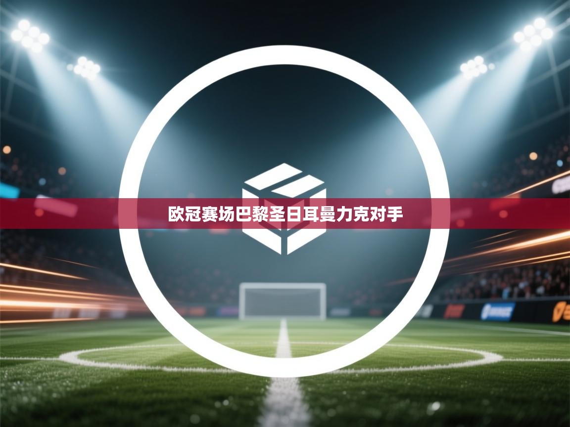 海星体育官方下载-欧冠赛场巴黎圣日耳曼力克对手 第1张