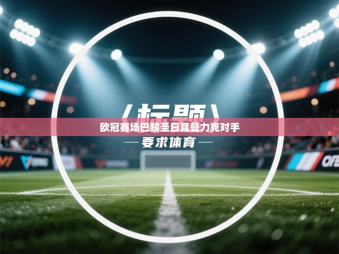 海星体育官方下载-欧冠赛场巴黎圣日耳曼力克对手 第2张