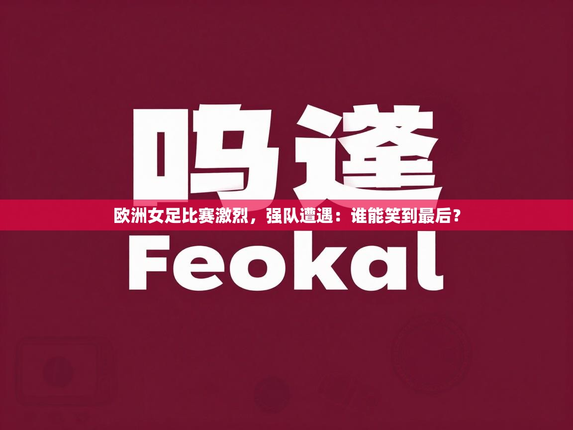 海星体育app下载-欧洲女足比赛激烈,强队遭遇:谁能笑到最后? 第2张